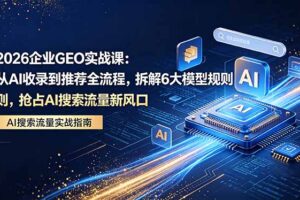 2026 企业GEO实战课：从AI收录到推荐全流程，拆解6大模型规则，抢占 AI 搜索流量新风口