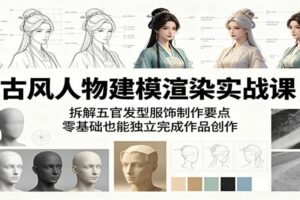 古风人物建模渲染实战课：拆解五官发型服饰制作要点，零基础也能独立完成作品创作