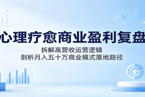 心理疗愈商业盈利复盘：拆解高营收运营逻辑，剖析月入五十万商业模式落地路径