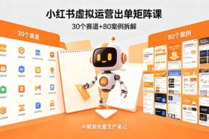 小红书虚拟运营出单矩阵课：30个赛道+80案例拆解，AI赋能批量生产笔记