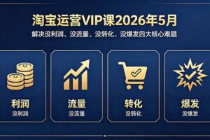 淘宝运营VIP课2026年5月：解决没利润、没流量、没转化、没爆发四大核心难题
