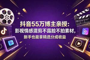 抖音55万博主亲授：影视情感混剪不露脸不拍素材，新手也能拿精选分成收益