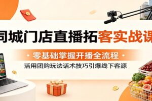 同城门店直播拓客实战课：零基础掌握开播全流程，活用团购玩法话术技巧引爆线下客源