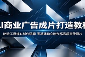 AI商业广告成片打造教程：吃透工具核心创作逻辑，零基础独立制作高品质宣传影片