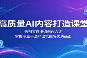 高质量AI内容打造课堂：告别盲目凑词创作方式，掌握专业手法产出氛围感优质画面