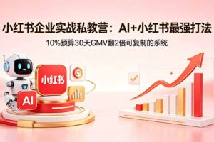 小红书企业实战私教营：AI+小红书最强打法，10%预算30天GMV翻2倍可复制的系统