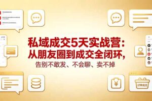 私域成交5天实战营：从朋友圈到成交全闭环，告别不敢发、不会聊、卖不掉