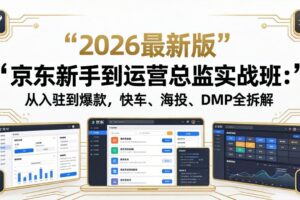 京东新手到运营总监实战班：从入驻到爆款，快车、海投、DMP全拆解，2026最新版