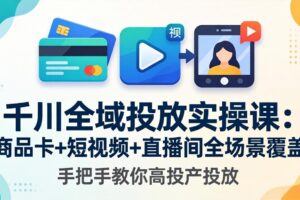 千川全域投放实操课-更新4月30：商品卡+短视频+直播间全场景覆盖，手把手教你高投产投放