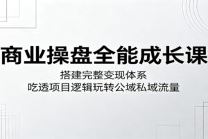 商业操盘全能成长课：搭建完整变现体系，吃透项目逻辑玩转公域私域流量