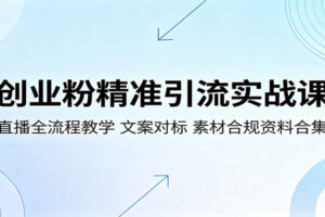 创业粉精准引流实战课：直播全流程教学，文案对标，素材合规资料合集