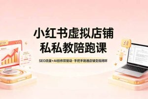 小红书虚拟店铺私教陪跑课，SEO流量+AI创作双驱动，手把手跑通店铺变现闭环