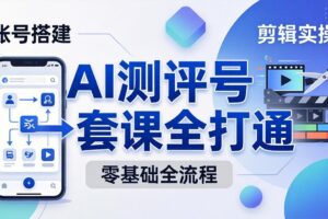 零基础起步怎么做AI测评号？账号搭建、爆款文案、剪辑实操、涨粉变现，一套课全打通