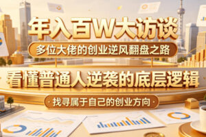 年入百W大访谈，多位大佬的创业逆风翻盘之路，看懂普通人逆袭的底层逻辑，找寻属于自己的创业方向(更新0615)