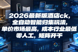 2026最新版酒店ck，全自动智能归集玩法，单价市场最高，成本行业最低，零人工，矩阵开干【揭秘】