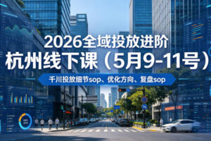 2026全域投放进阶杭州线下课(5月9-11号)，包括千川投放细节sop、优化方向、复盘sop(20小时录音+字幕)
