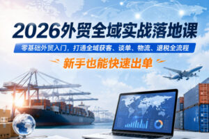 2026外贸全域实战落地课，零基础外贸入门，打通全域获客、谈单、物流、退税全流程，新手也能快速出单