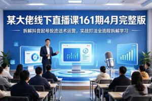 某大佬线下直播课161期4月完整版，拆解抖音起号投流话术运营，实战打法全流程拆解学习