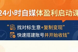 24小时自媒体盈利启动课：找对标生意+复制变现，快速搭建账号并开始收钱