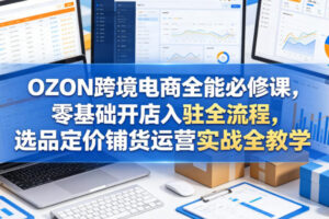 OZON跨境电商全能必修课，零基础开店入驻全流程，选品定价铺货运营实战全教学(更新0605)