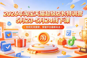 2026年淘宝天猫超级店长特训营5月23-5月24线下课，告别无效摸索，掌握平台最新玩法
