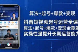 抖音短视频起号运营全课：算法+起号+爆款+变现全覆盖，实操性强提升长期运营能力