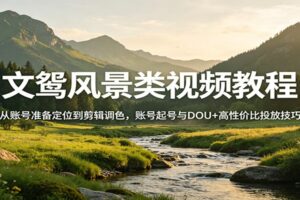 文鸳风景类视频教程：从账号准备定位到剪辑调色，账号起号与DOU+高性价比投放技巧
