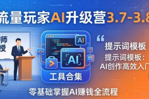 流量玩家AI升级营3.7-3.8全套资料：多老师亲授+工具合集+提示词模板，零基础掌握AI赚钱全流程