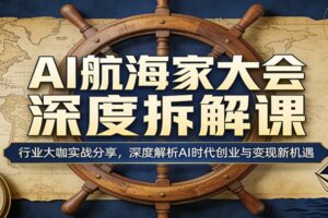 AI航海家大会深度拆解课：行业大咖实战分享，深度解析AI时代创业与变现新机遇