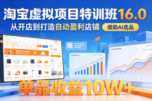 淘宝虚拟项目特训班16.0，从开店到打造自动盈利店铺，借助AI选品，单品收益10W+(更新5月)