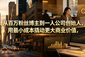 从百万粉丝博主到一人公司创始人，用最小成本撬动更大商业价值