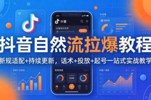 抖音自然流拉爆教程：新规适配+持续更新，话术+投放+起号一站式实战教学(更新26年4月