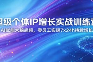 超级个体IP增长实战训练营：AI赋能大脑超频，零员工实现7x24h持续增长(更新)