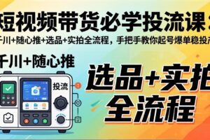 短视频带货必学投流课：千川+随心推+选品+实拍全流程，手把手教你起号爆单稳投产