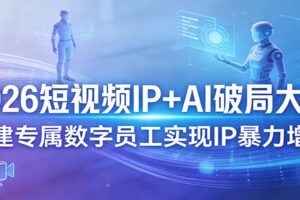 2026短视频IP+AI破局大课，构建专属数字员工实现IP暴力增长