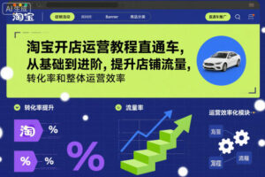 淘宝开店运营教程直通车，从基础到进阶，提升店铺流量，转化率和整体运营效率(更新26年05月27日)