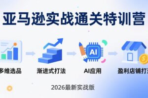 亚马逊实战通关特训营：26年4月更新，多维选品+渐进式打法+AI应用，从0到1打造盈利店铺