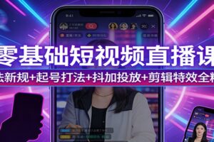 零基础短视频直播课：算法新规+起号打法+抖加投放+剪辑特效全精通