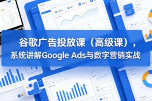 谷歌广告投放课(高级课)，系统讲解Google Ads与数字营销实战