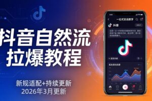 抖音自然流拉爆教程：新规适配+持续更新，话术+投放+起号一站式实战教学(更新26年3月