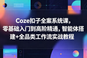 Coze扣子全案系统课，零基础入门到高阶精通，智能体搭建+全品类工作流实战教程