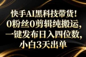 快手AI黑科技带货！0粉丝0剪辑纯搬运，一键发布日入四位数，小白3天出单