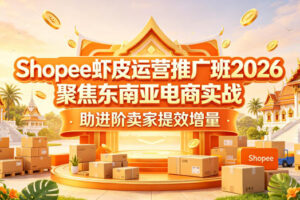 Shopee虾皮运营推广班2026，聚焦东南亚电商实战，助进阶卖家提效增量