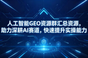 人工智能GEO资源群汇总资源，助力深耕AI赛道，快速提升实操能力