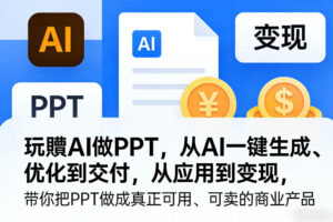 玩賺AI做PPT，从AI一键生成、优化到交付，从应用到变现，带你把PPT做成真正可用、可卖的商业产品(更新0513)