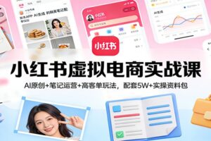 小红书虚拟电商实战课：AI原创+笔记运营+高客单玩法，配套5W+实操资料包