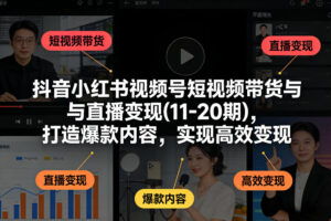 抖音小红书视频号短视频带货与直播变现(10-21期)，打造爆款内容，实现高效变现(更新05月08日)