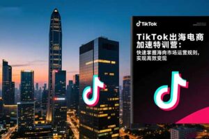 TikTok出海电商加速特训营-更新：快速掌握海外市场运营规则，实现高效变现