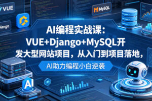 AI编程实战课：VUE+Django+MySQL开发大型网站项目，从入门到项目落地，AI助力编程小白逆袭