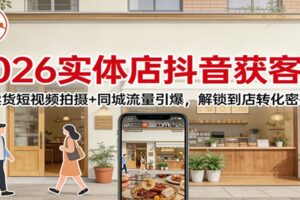 2026实体店抖音获客：卖货短视频拍摄+同城流量引爆，解锁到店转化密码